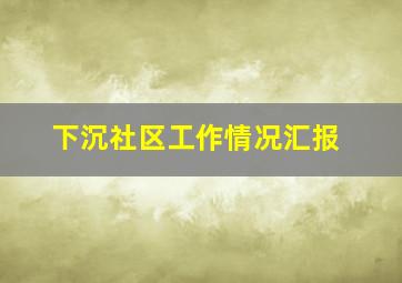 下沉社区工作情况汇报