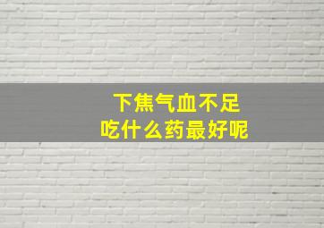 下焦气血不足吃什么药最好呢