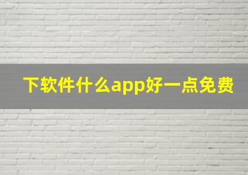 下软件什么app好一点免费