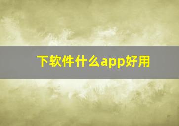 下软件什么app好用