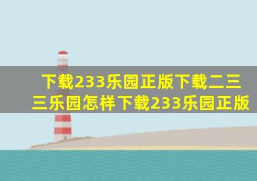 下载233乐园正版下载二三三乐园怎样下载233乐园正版