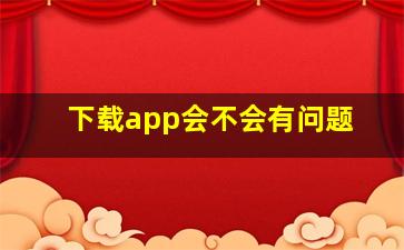 下载app会不会有问题