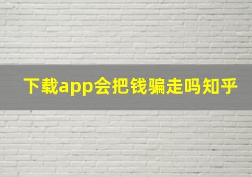 下载app会把钱骗走吗知乎