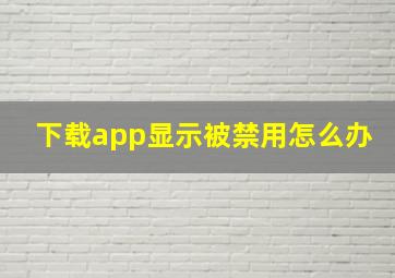 下载app显示被禁用怎么办