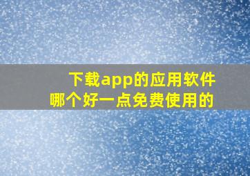 下载app的应用软件哪个好一点免费使用的