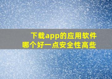 下载app的应用软件哪个好一点安全性高些