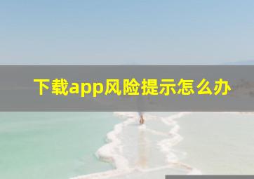 下载app风险提示怎么办