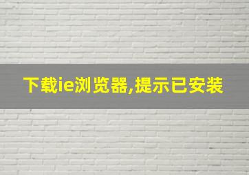 下载ie浏览器,提示已安装