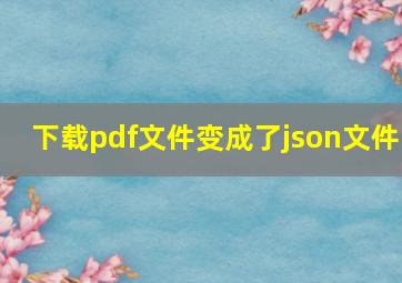 下载pdf文件变成了json文件