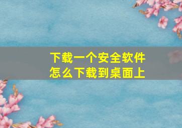 下载一个安全软件怎么下载到桌面上