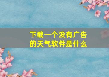 下载一个没有广告的天气软件是什么