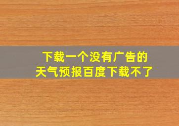 下载一个没有广告的天气预报百度下载不了