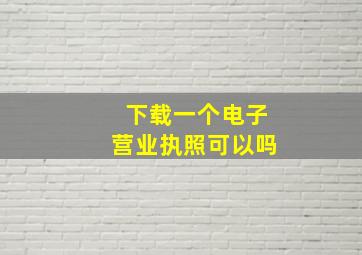 下载一个电子营业执照可以吗