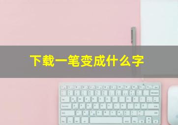 下载一笔变成什么字