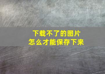 下载不了的图片怎么才能保存下来