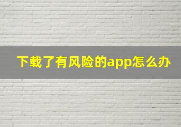 下载了有风险的app怎么办