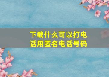 下载什么可以打电话用匿名电话号码