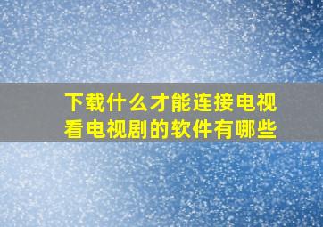 下载什么才能连接电视看电视剧的软件有哪些