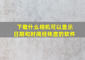 下载什么相机可以显示日期和时间经纬度的软件