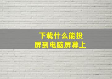 下载什么能投屏到电脑屏幕上