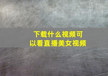 下载什么视频可以看直播美女视频