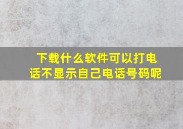 下载什么软件可以打电话不显示自己电话号码呢