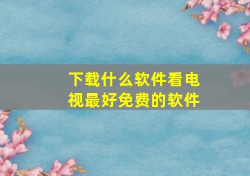 下载什么软件看电视最好免费的软件