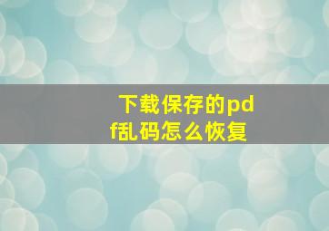 下载保存的pdf乱码怎么恢复