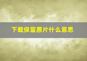 下载保留原片什么意思