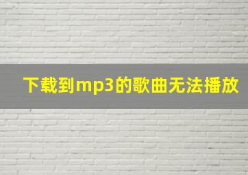 下载到mp3的歌曲无法播放