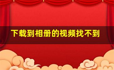 下载到相册的视频找不到