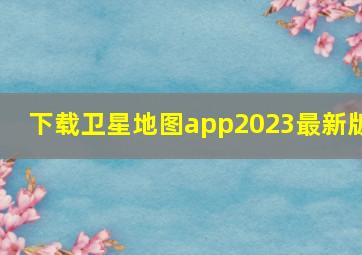 下载卫星地图app2023最新版