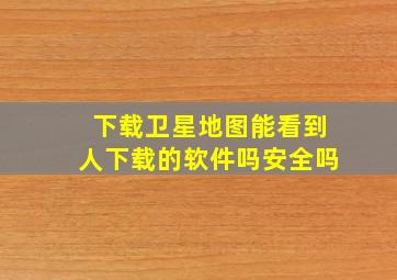 下载卫星地图能看到人下载的软件吗安全吗