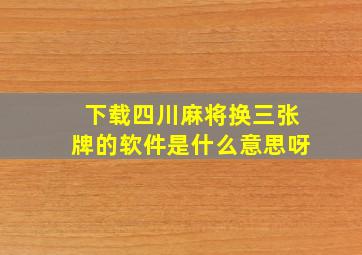 下载四川麻将换三张牌的软件是什么意思呀