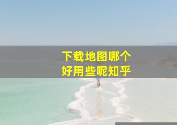 下载地图哪个好用些呢知乎