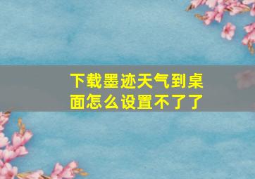 下载墨迹天气到桌面怎么设置不了了