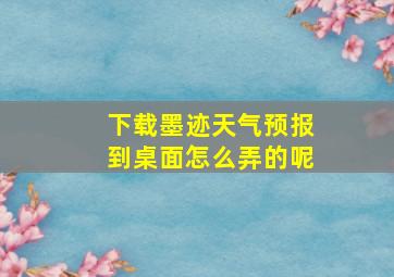 下载墨迹天气预报到桌面怎么弄的呢