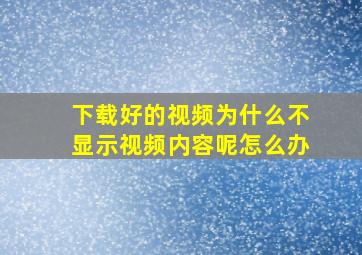 下载好的视频为什么不显示视频内容呢怎么办