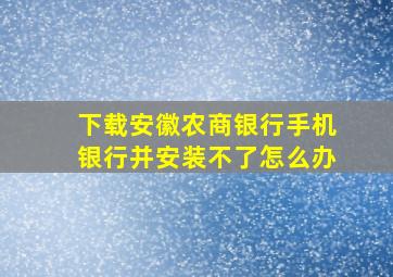 下载安徽农商银行手机银行并安装不了怎么办