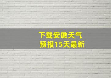 下载安徽天气预报15天最新