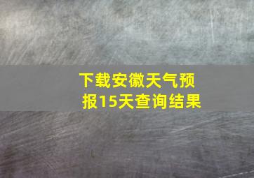 下载安徽天气预报15天查询结果