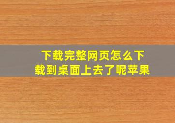 下载完整网页怎么下载到桌面上去了呢苹果