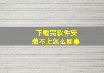 下载完软件安装不上怎么回事