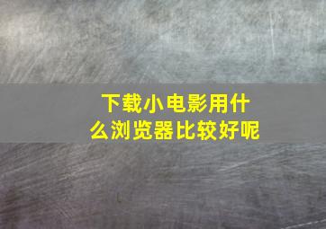 下载小电影用什么浏览器比较好呢