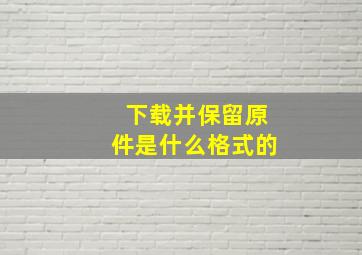 下载并保留原件是什么格式的