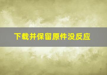 下载并保留原件没反应