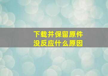 下载并保留原件没反应什么原因