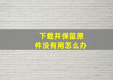 下载并保留原件没有用怎么办