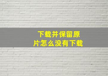 下载并保留原片怎么没有下载