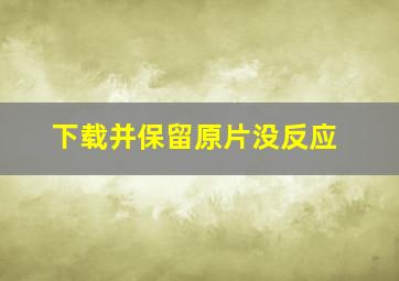 下载并保留原片没反应